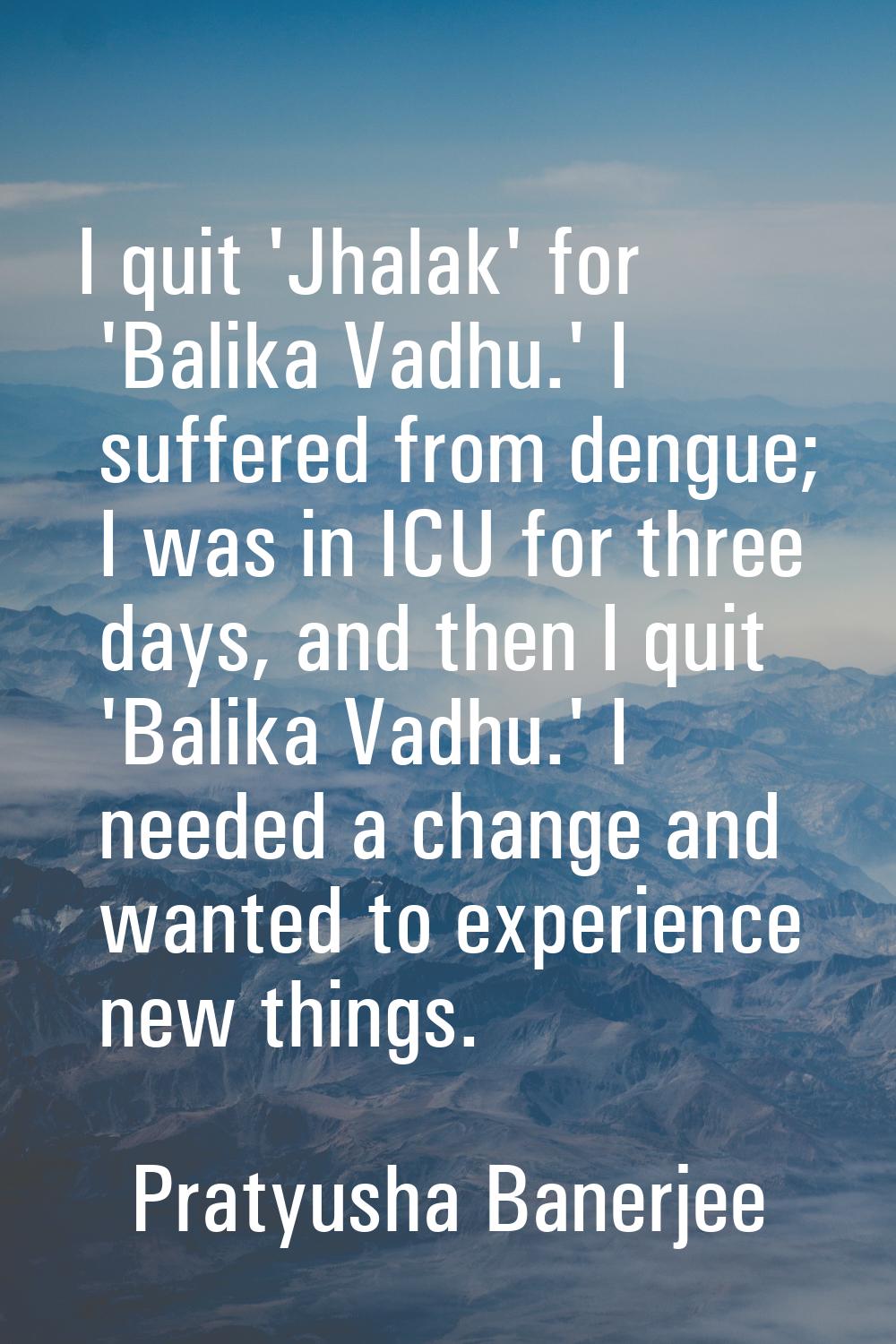 I quit 'Jhalak' for 'Balika Vadhu.' I suffered from dengue; I was in ICU for three days, and then I