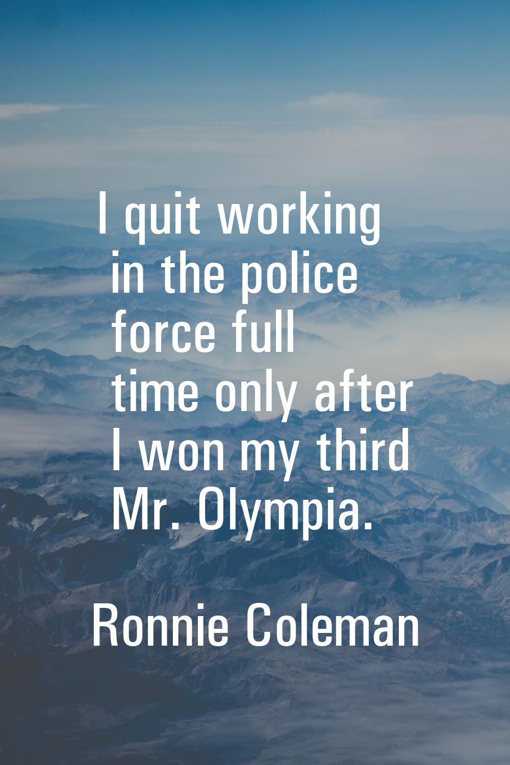 I quit working in the police force full time only after I won my third Mr. Olympia.