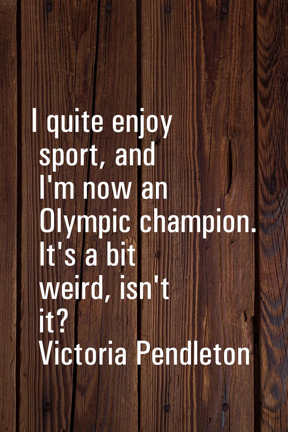 I quite enjoy sport, and I'm now an Olympic champion. It's a bit weird, isn't it?