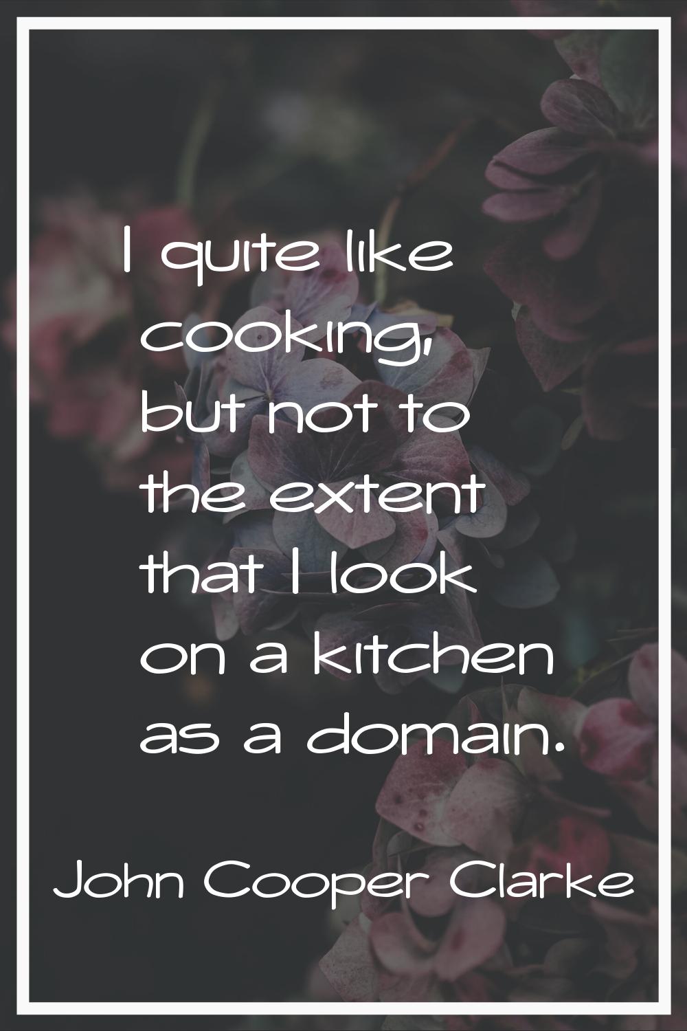 I quite like cooking, but not to the extent that I look on a kitchen as a domain.