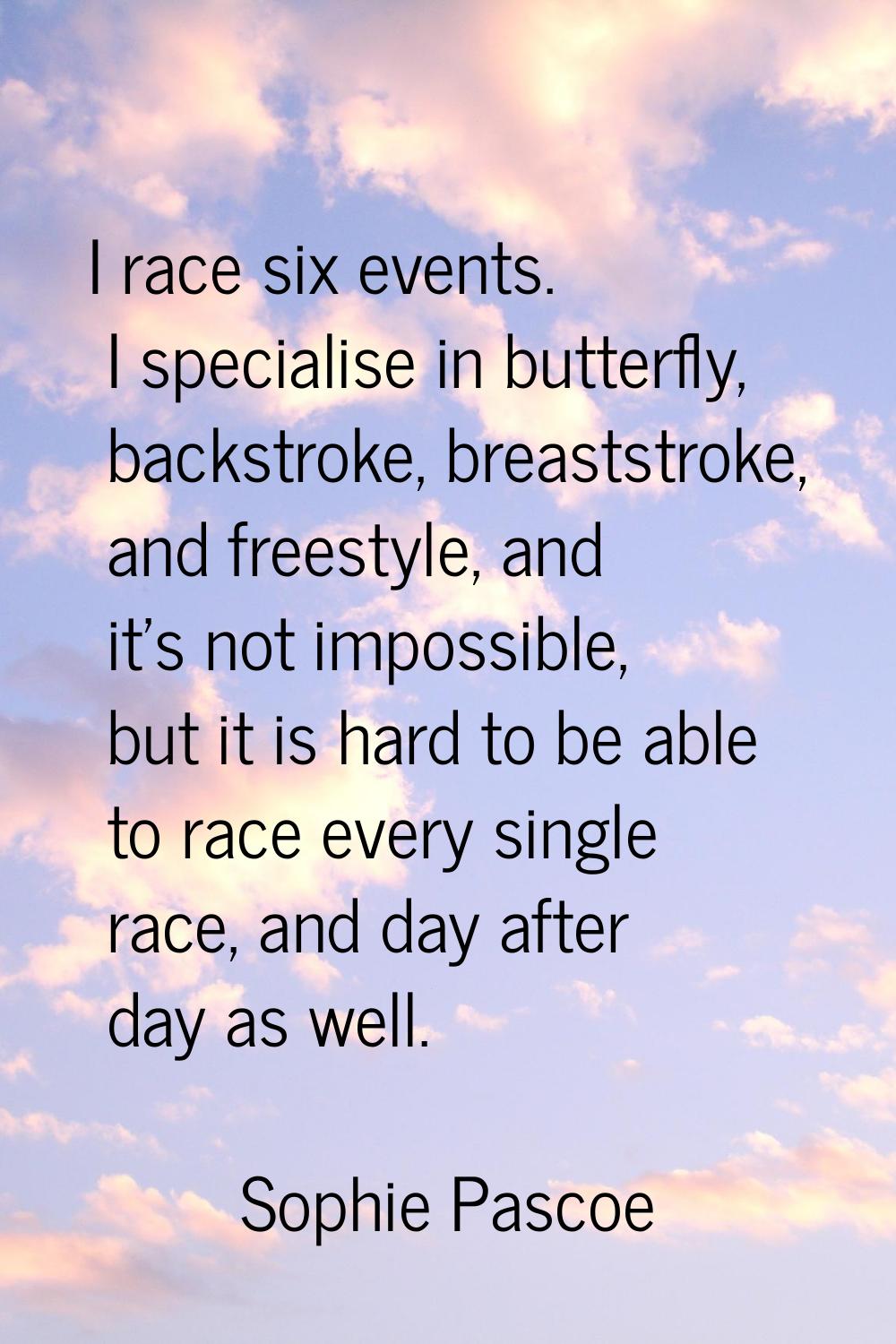 I race six events. I specialise in butterfly, backstroke, breaststroke, and freestyle, and it's not