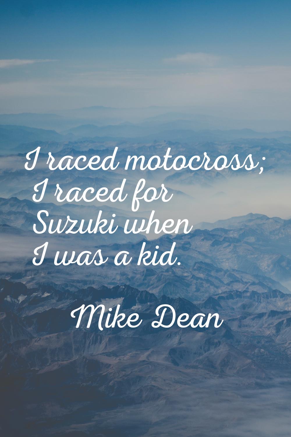 I raced motocross; I raced for Suzuki when I was a kid.