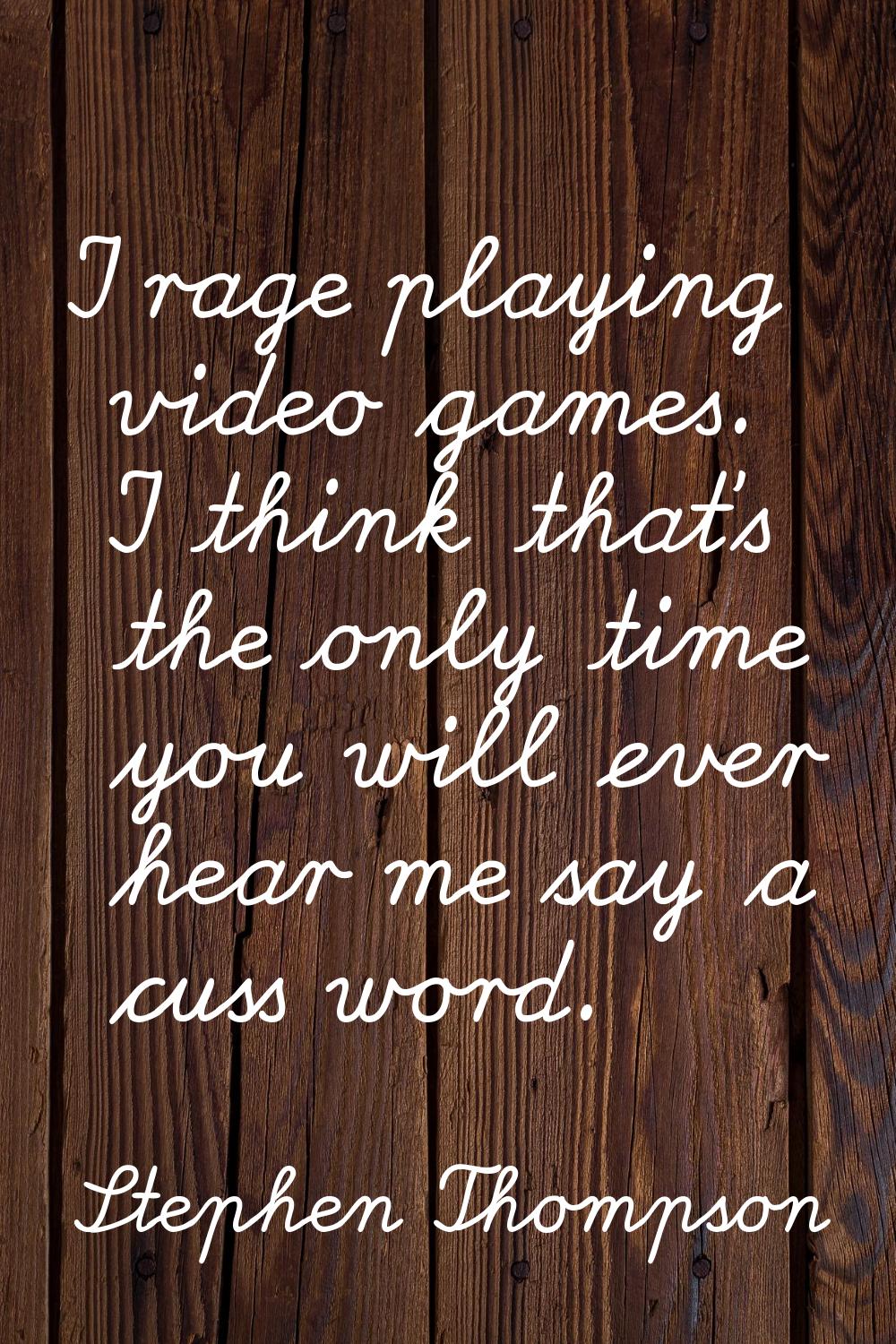 I rage playing video games. I think that's the only time you will ever hear me say a cuss word.