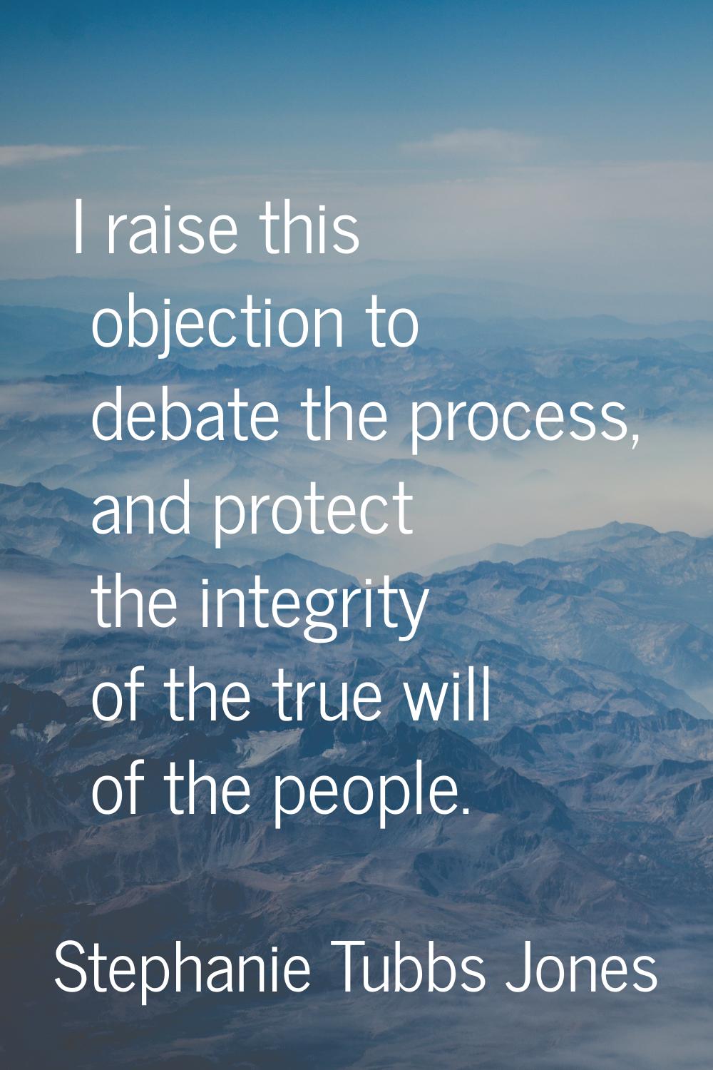 I raise this objection to debate the process, and protect the integrity of the true will of the peo