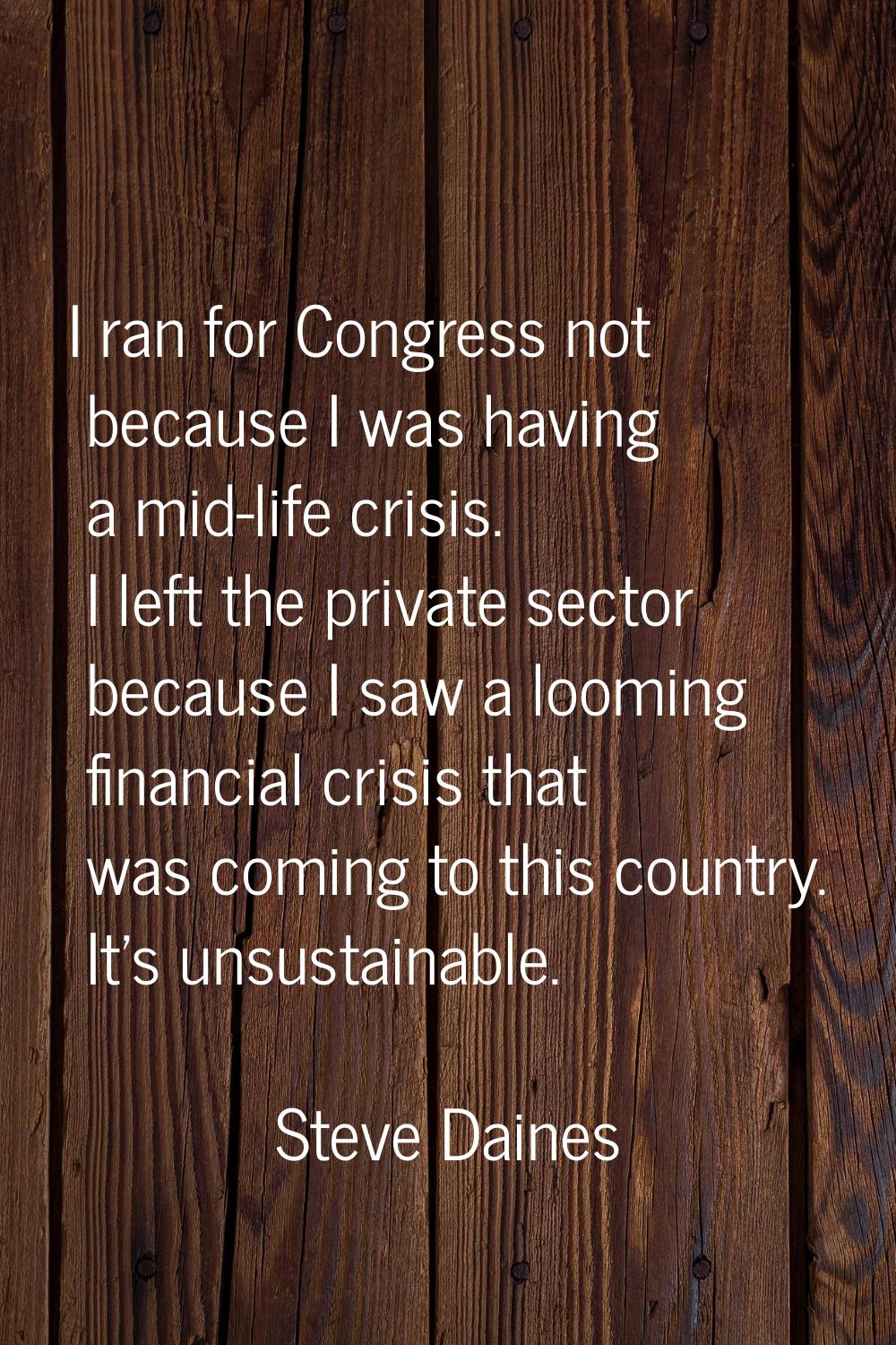 I ran for Congress not because I was having a mid-life crisis. I left the private sector because I 