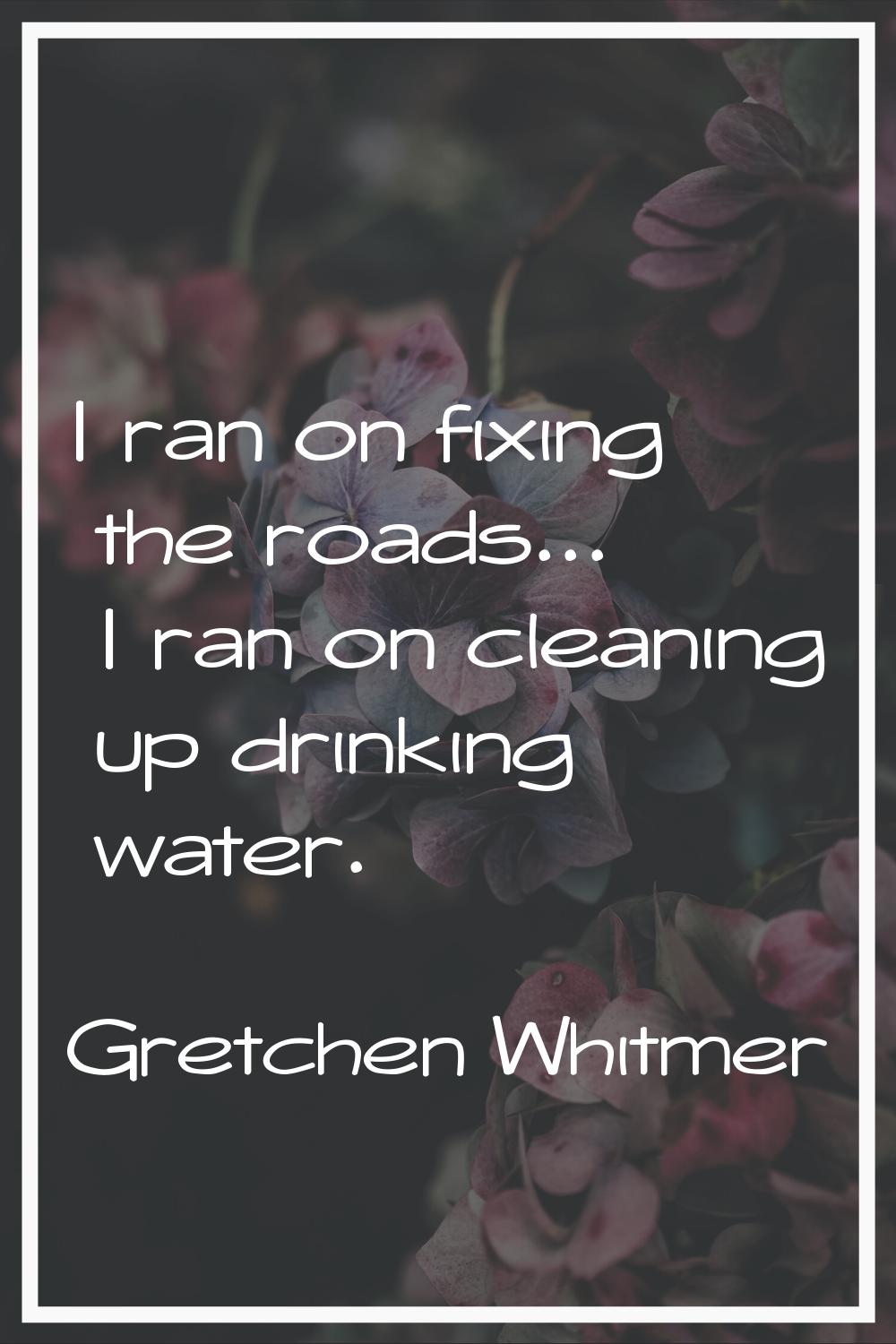 I ran on fixing the roads... I ran on cleaning up drinking water.