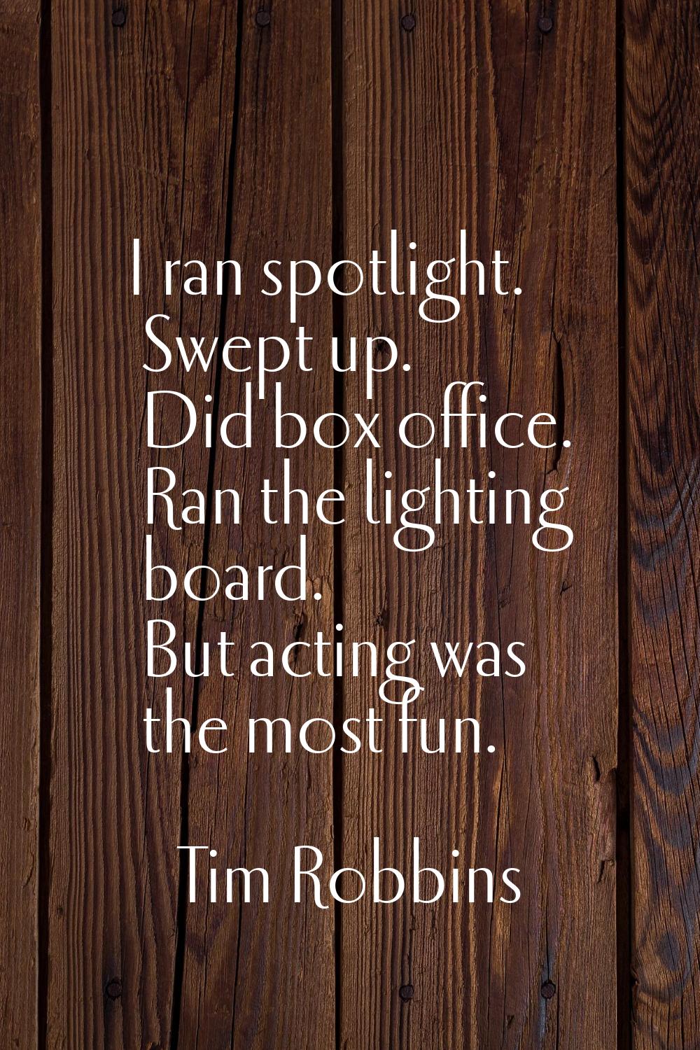 I ran spotlight. Swept up. Did box office. Ran the lighting board. But acting was the most fun.
