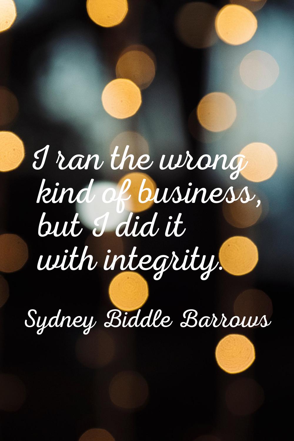 I ran the wrong kind of business, but I did it with integrity.