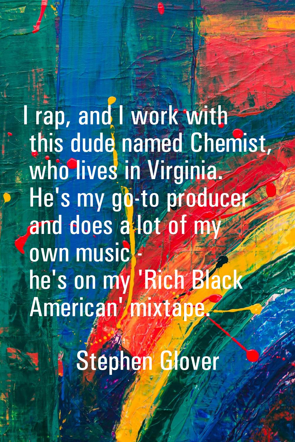 I rap, and I work with this dude named Chemist, who lives in Virginia. He's my go-to producer and d