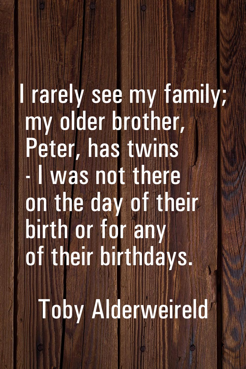 I rarely see my family; my older brother, Peter, has twins - I was not there on the day of their bi