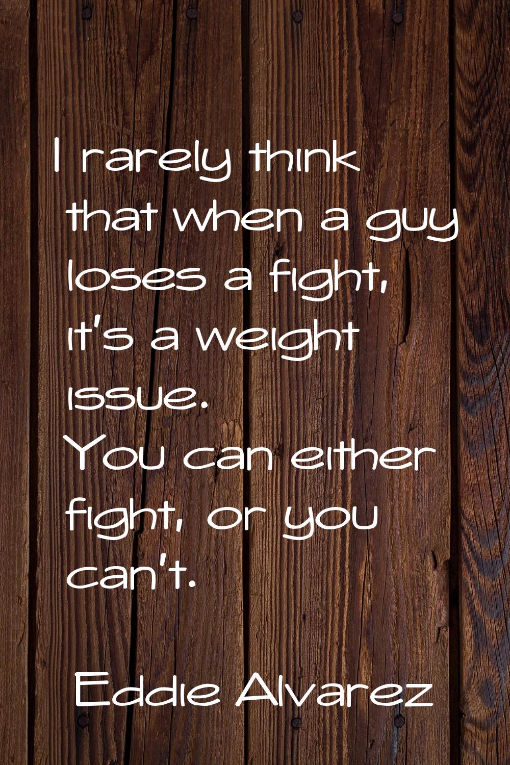 I rarely think that when a guy loses a fight, it's a weight issue. You can either fight, or you can