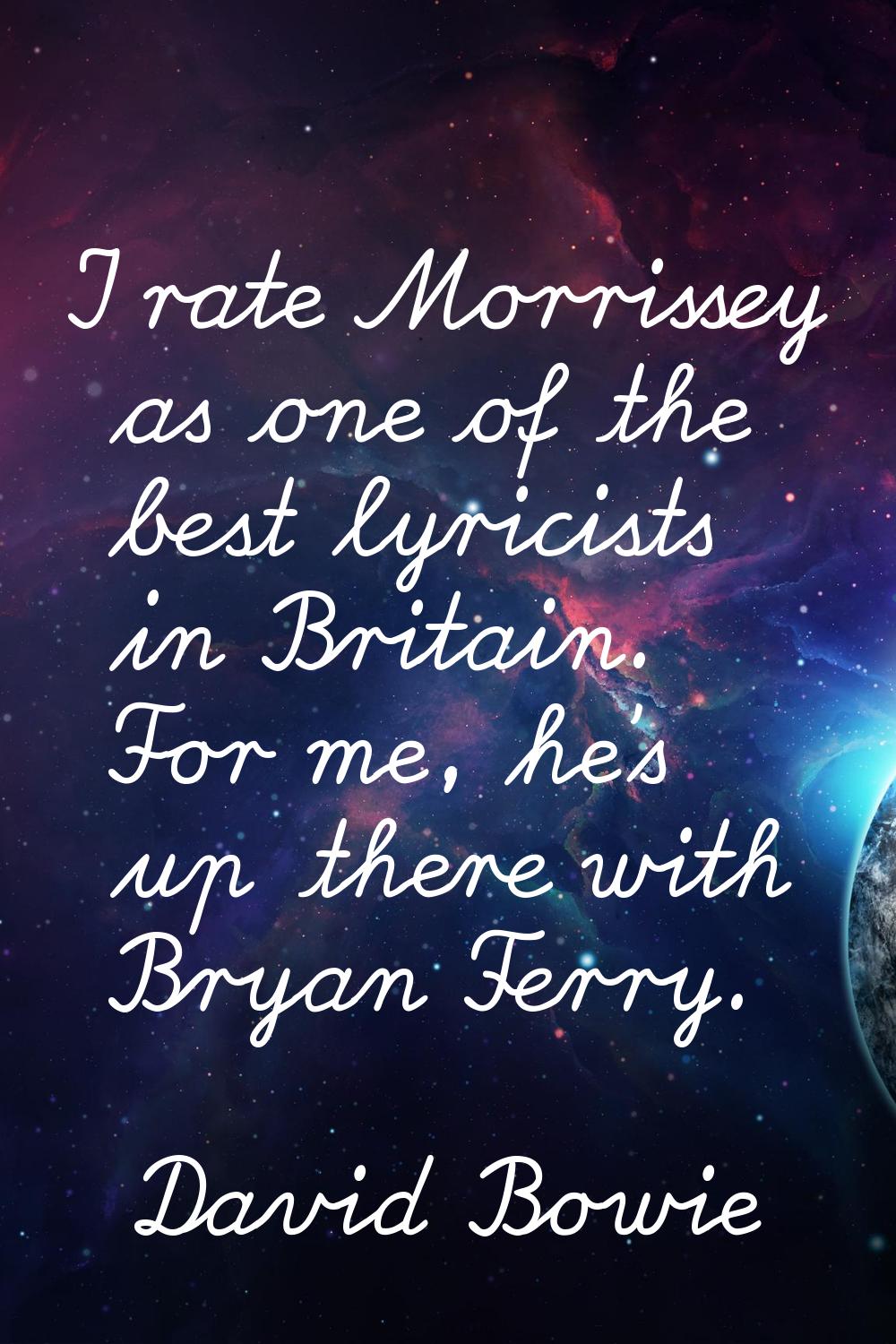 I rate Morrissey as one of the best lyricists in Britain. For me, he's up there with Bryan Ferry.
