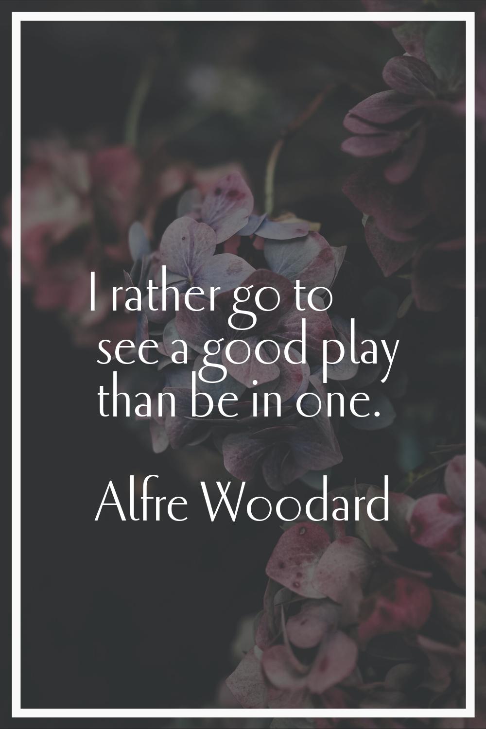 I rather go to see a good play than be in one.