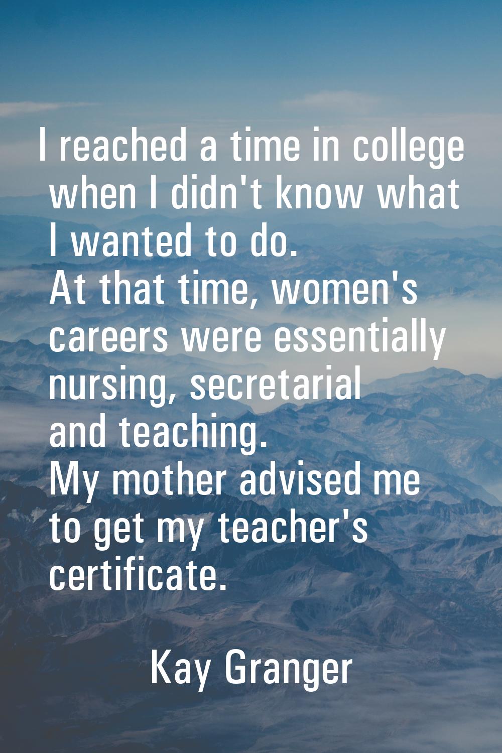 I reached a time in college when I didn't know what I wanted to do. At that time, women's careers w
