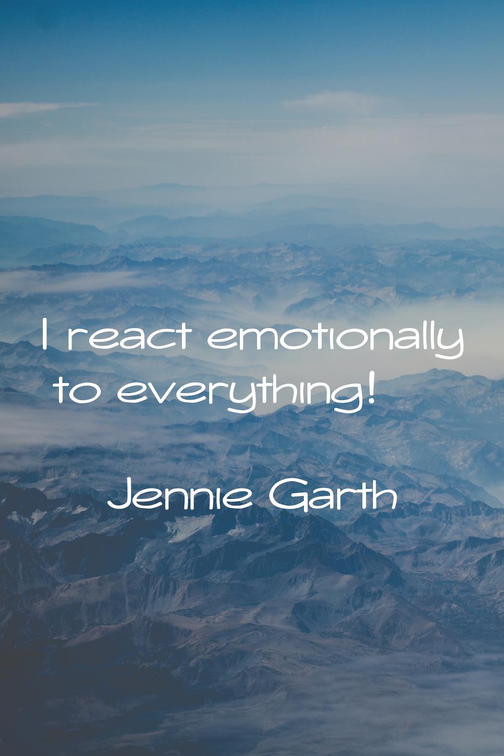 I react emotionally to everything!