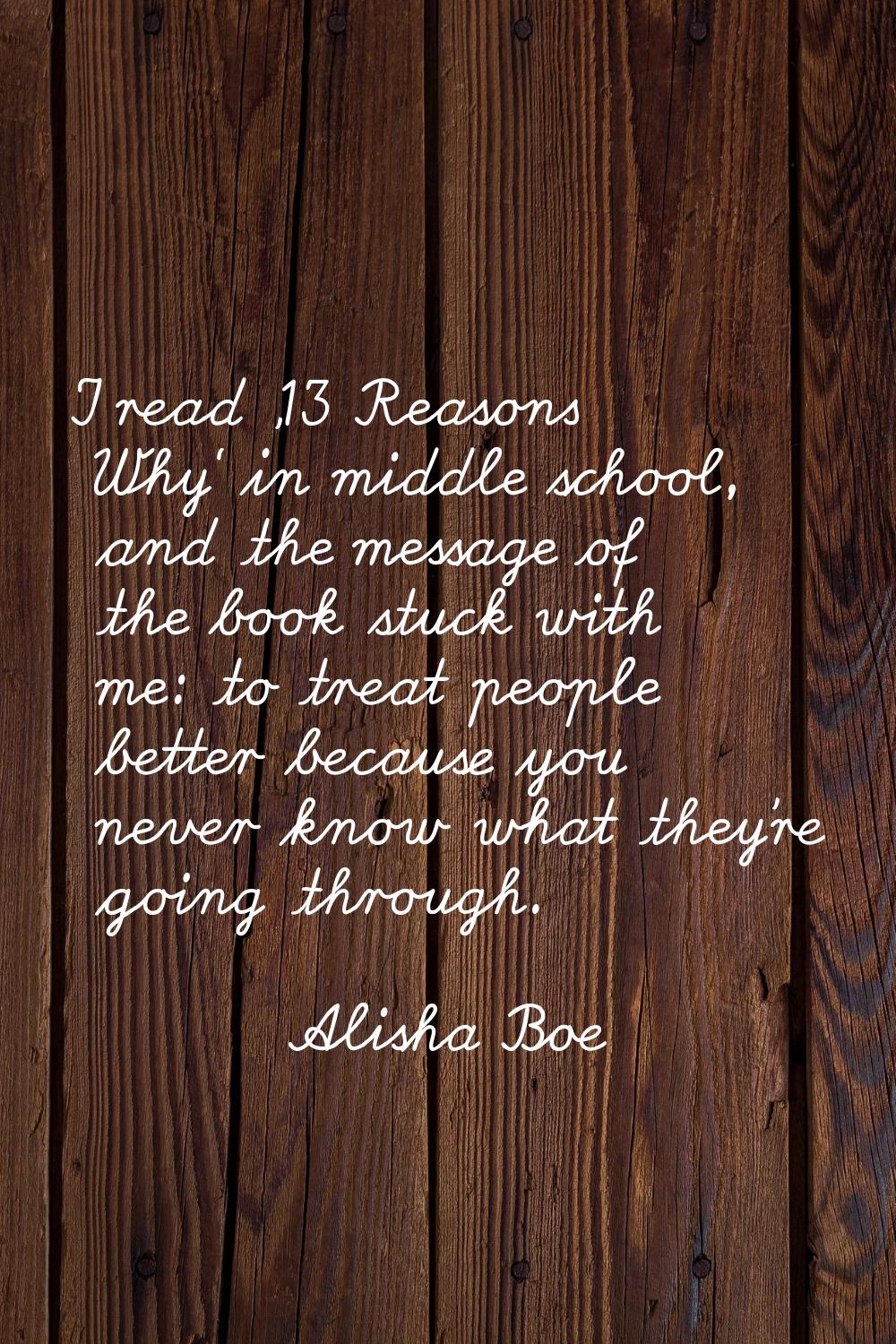 I read '13 Reasons Why' in middle school, and the message of the book stuck with me: to treat peopl