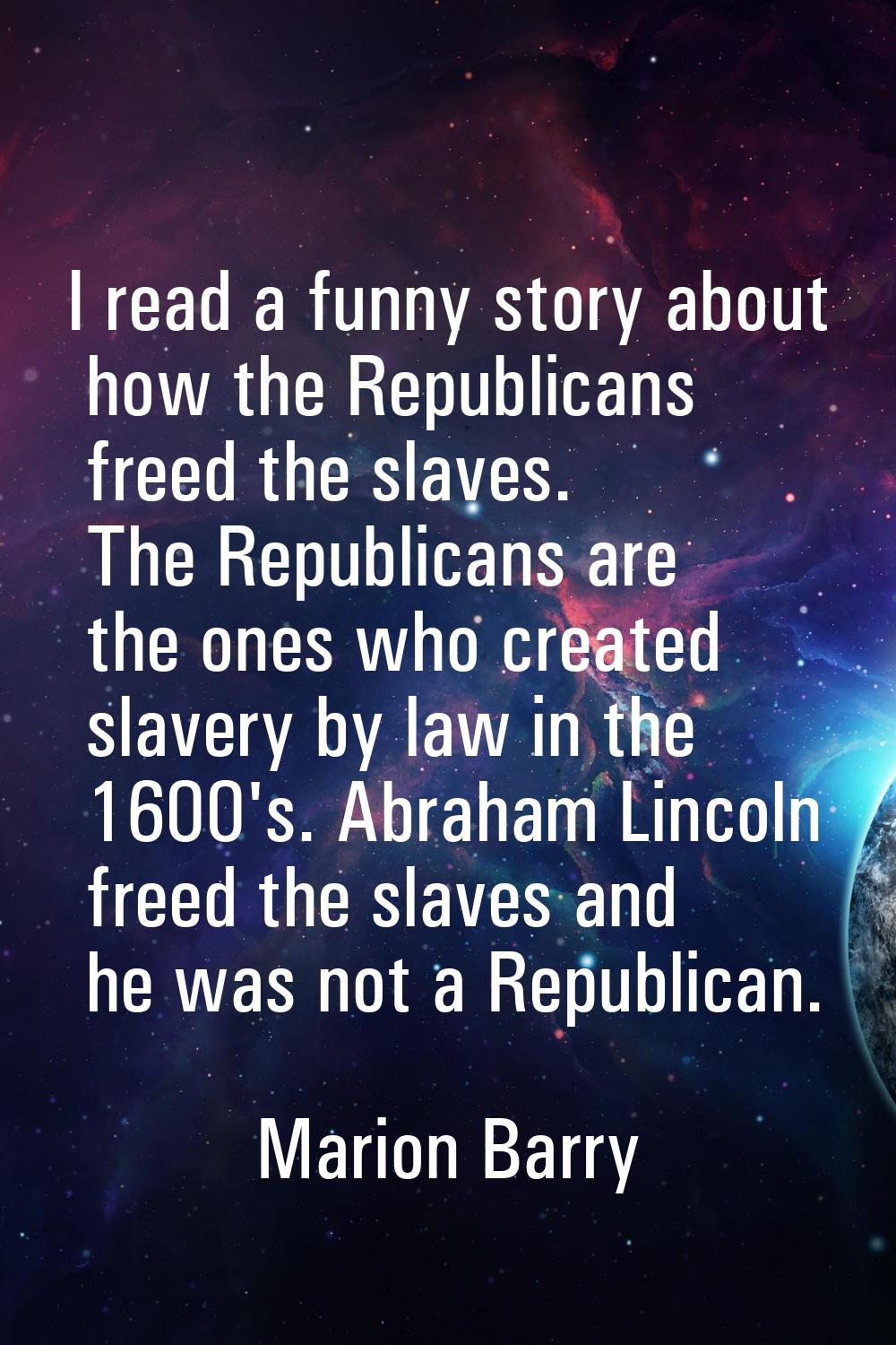 I read a funny story about how the Republicans freed the slaves. The Republicans are the ones who c