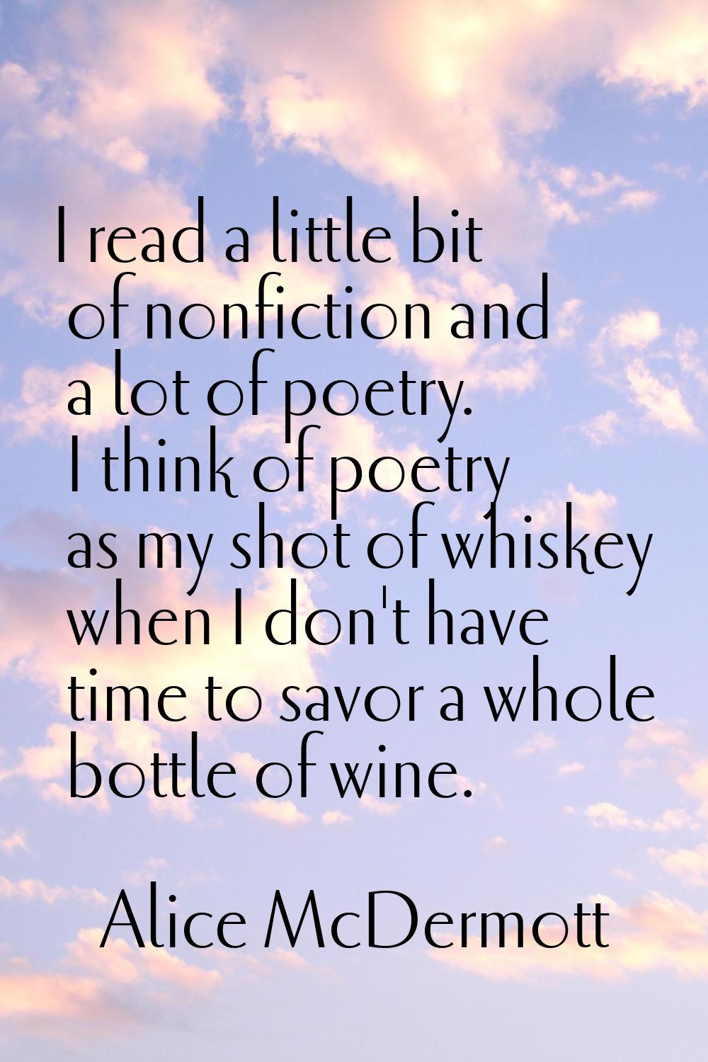 I read a little bit of nonfiction and a lot of poetry. I think of poetry as my shot of whiskey when