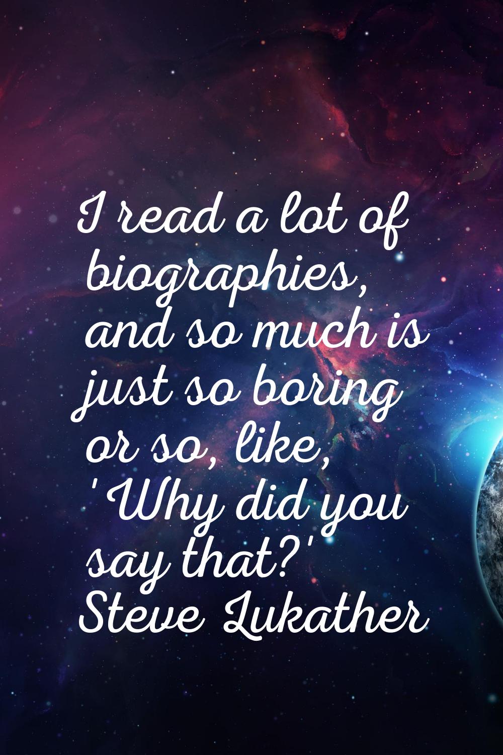 I read a lot of biographies, and so much is just so boring or so, like, 'Why did you say that?'