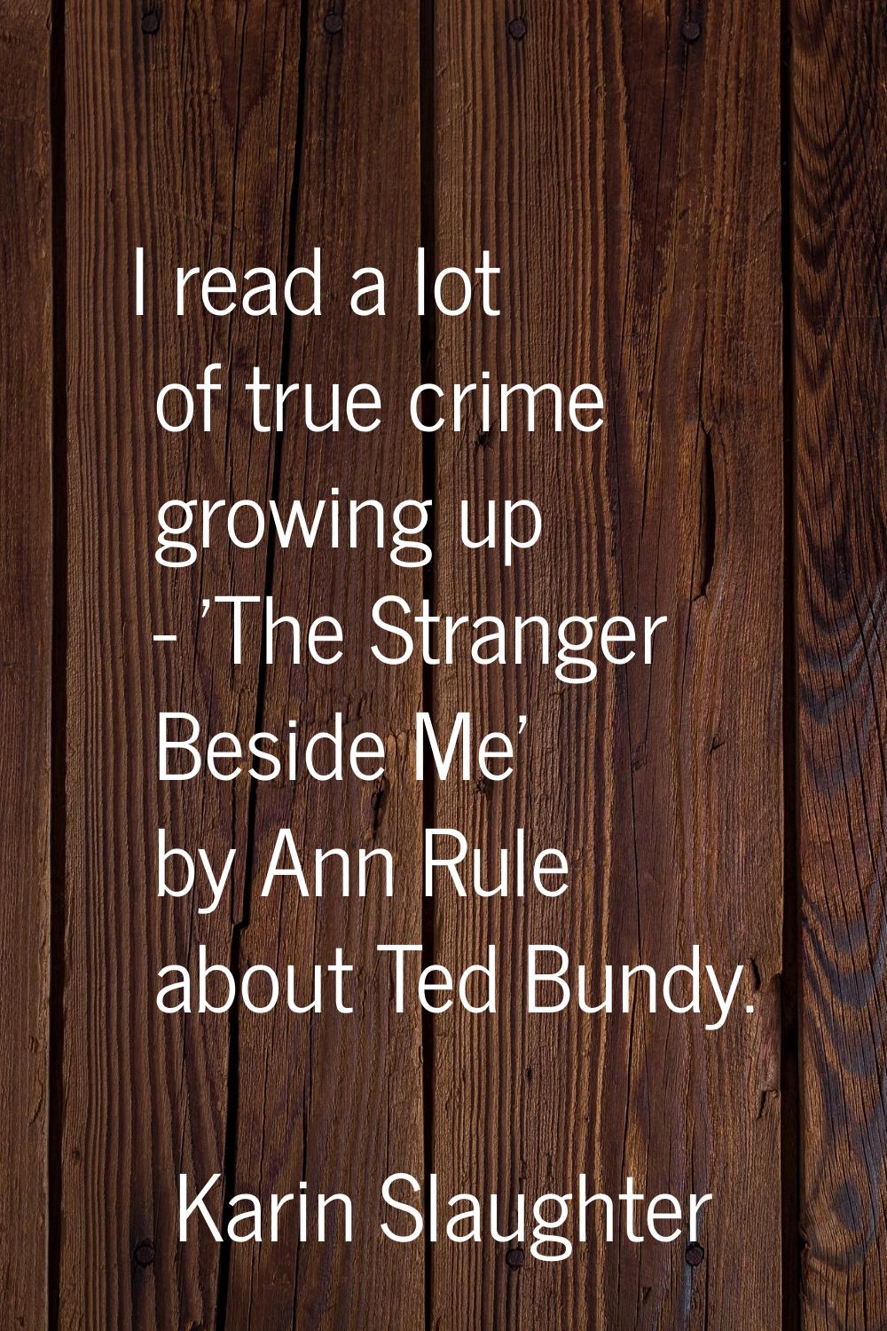 I read a lot of true crime growing up - 'The Stranger Beside Me' by Ann Rule about Ted Bundy.