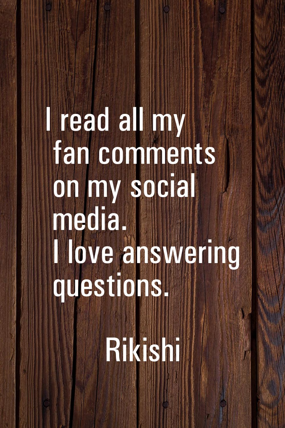 I read all my fan comments on my social media. I love answering questions.