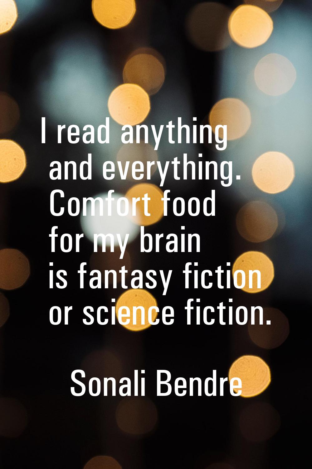 I read anything and everything. Comfort food for my brain is fantasy fiction or science fiction.