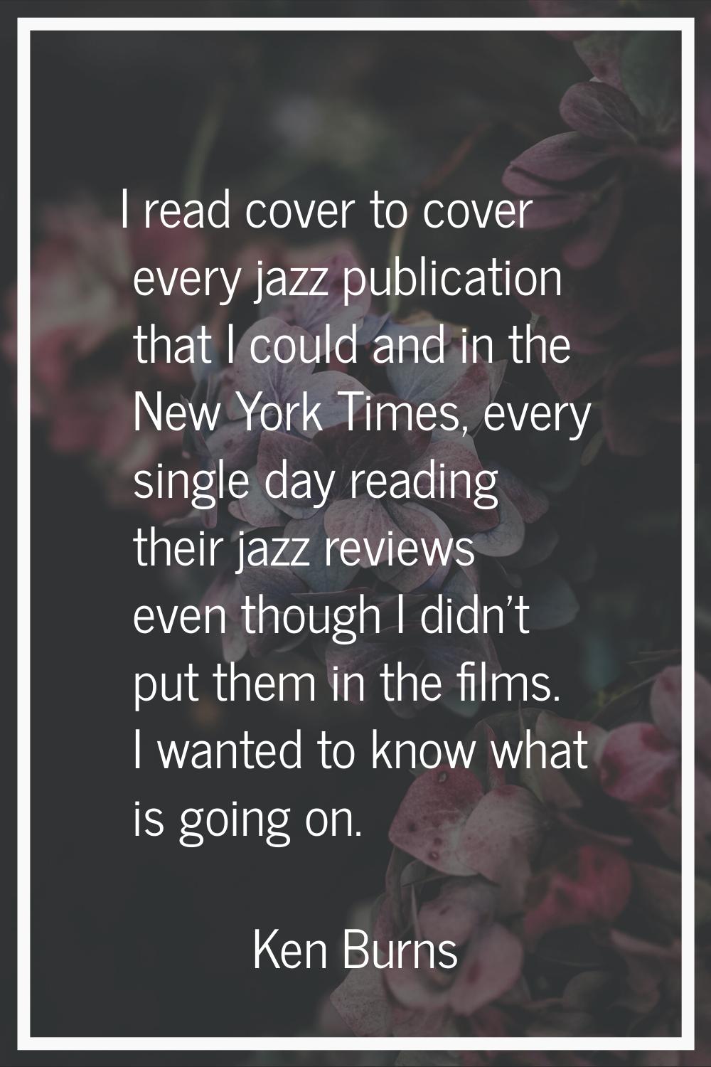 I read cover to cover every jazz publication that I could and in the New York Times, every single d