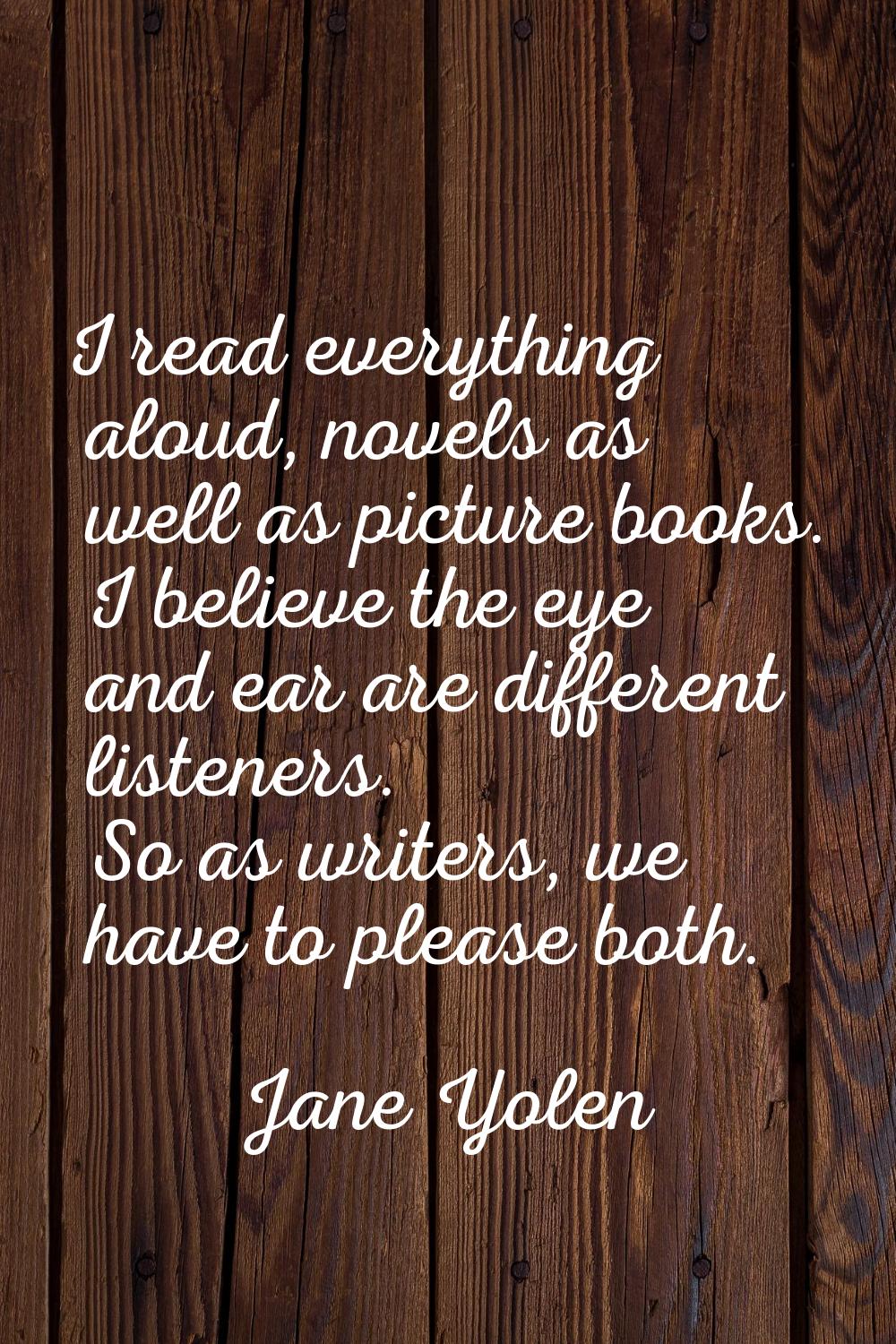 I read everything aloud, novels as well as picture books. I believe the eye and ear are different l