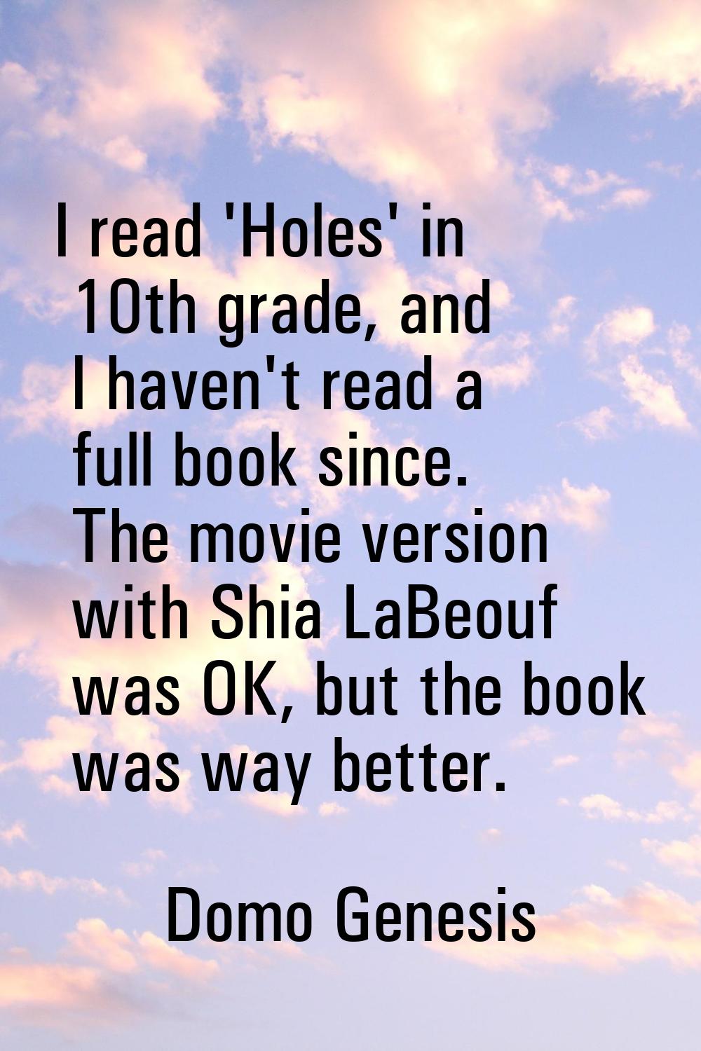 I read 'Holes' in 10th grade, and I haven't read a full book since. The movie version with Shia LaB