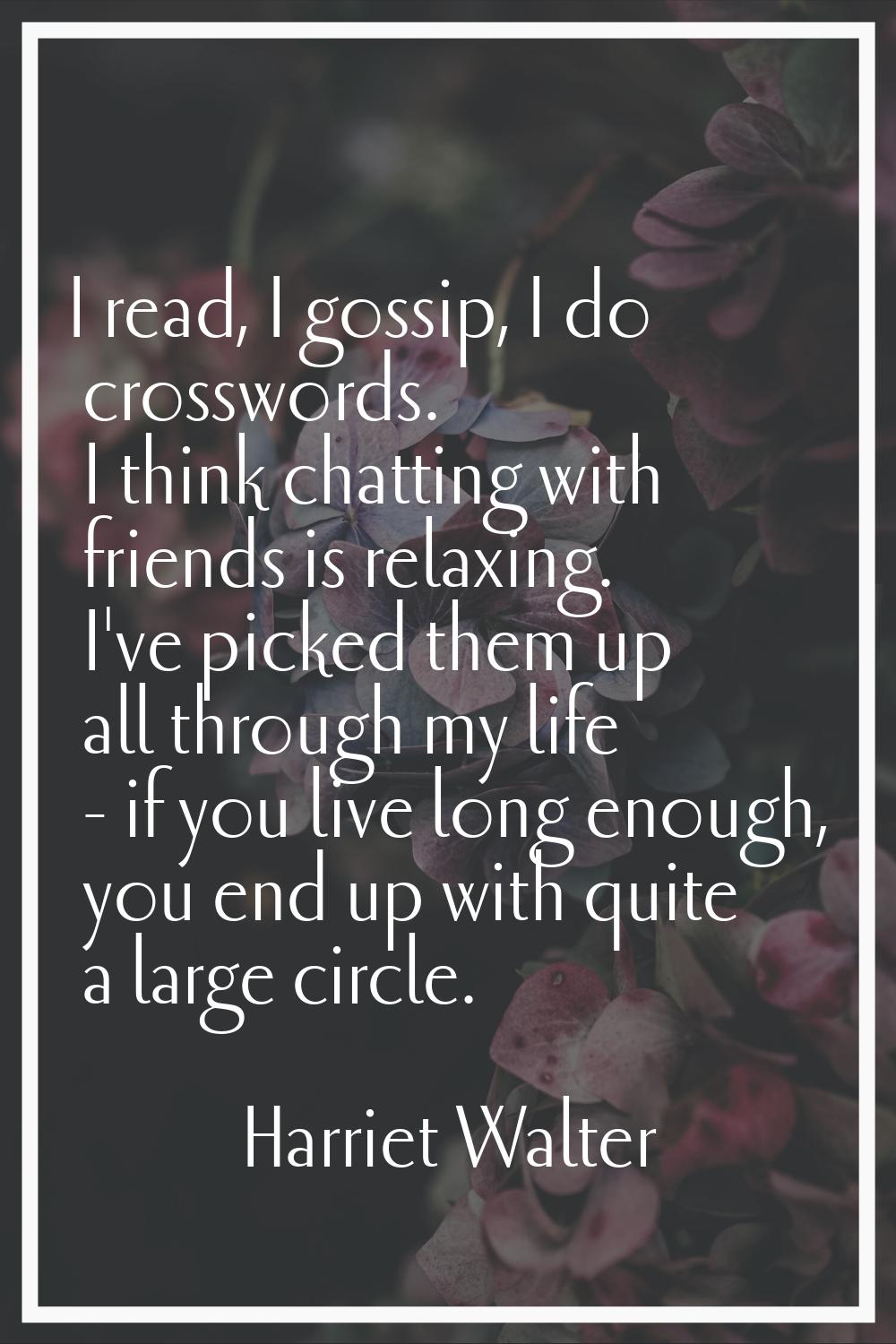 I read, I gossip, I do crosswords. I think chatting with friends is relaxing. I've picked them up a