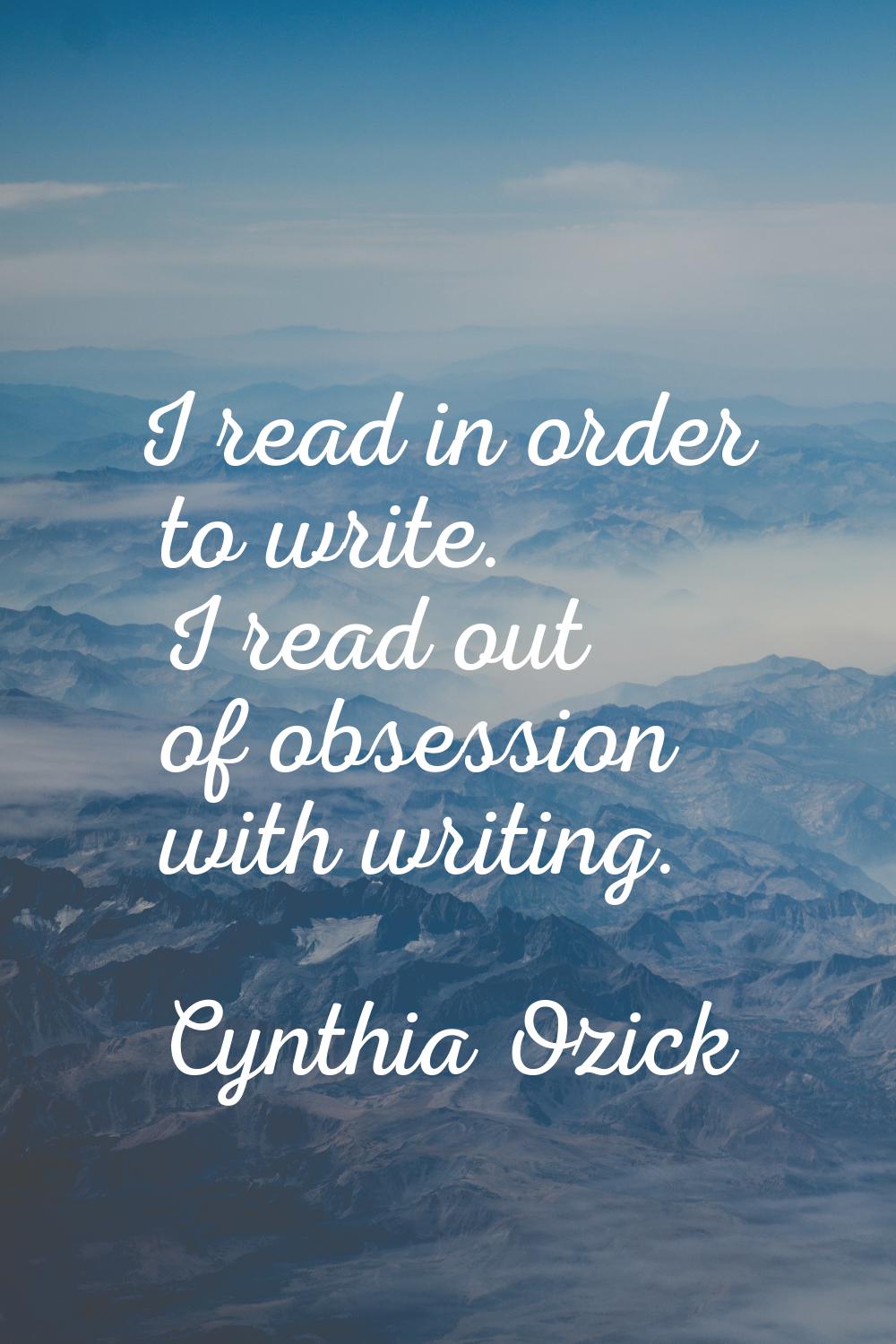 I read in order to write. I read out of obsession with writing.