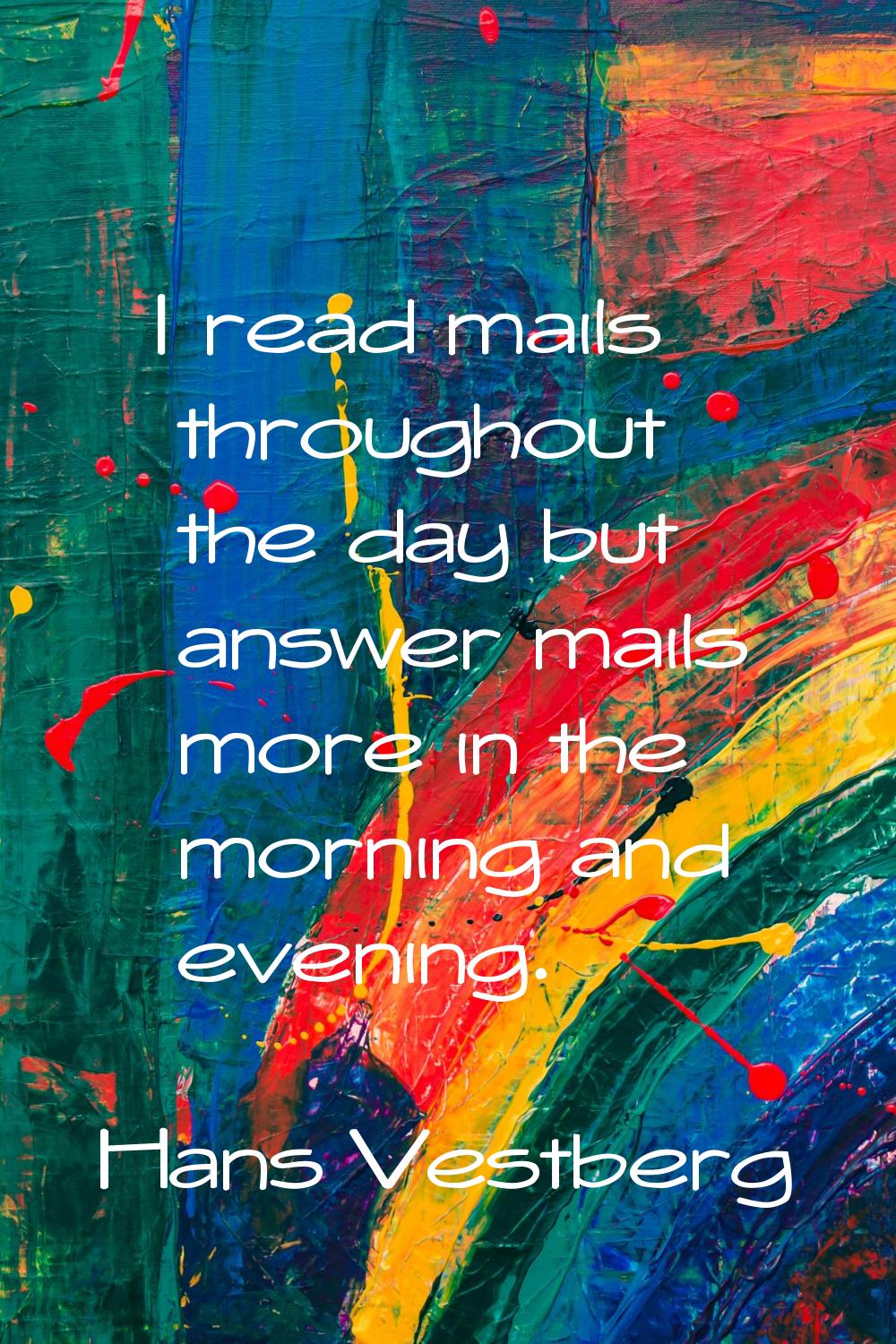 I read mails throughout the day but answer mails more in the morning and evening.