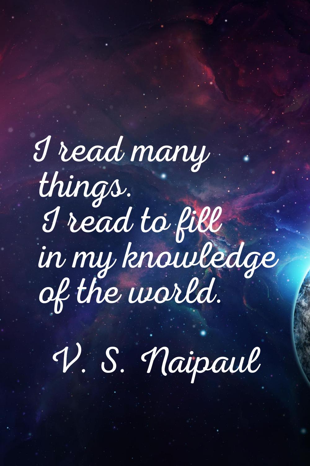 I read many things. I read to fill in my knowledge of the world.