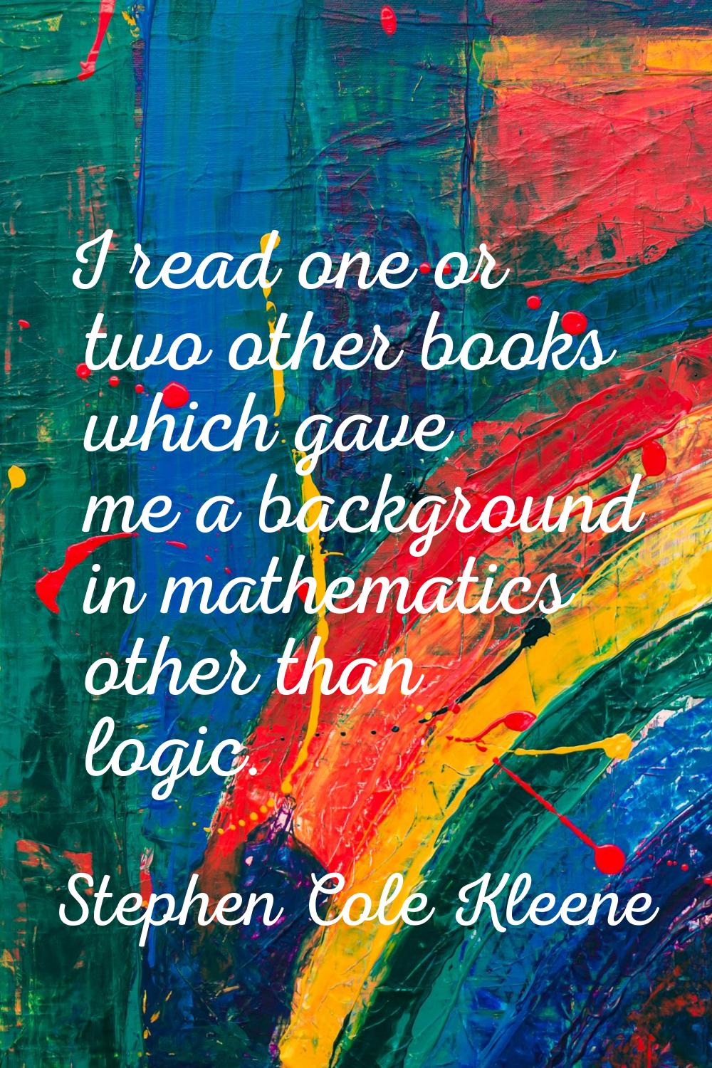 I read one or two other books which gave me a background in mathematics other than logic.