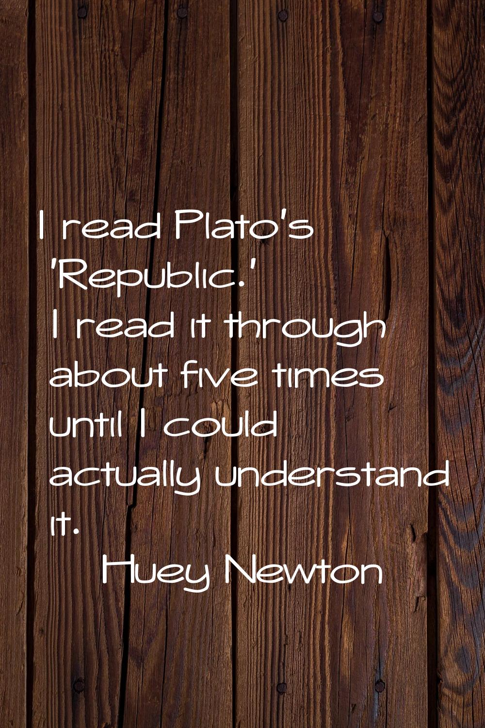 I read Plato's 'Republic.' I read it through about five times until I could actually understand it.