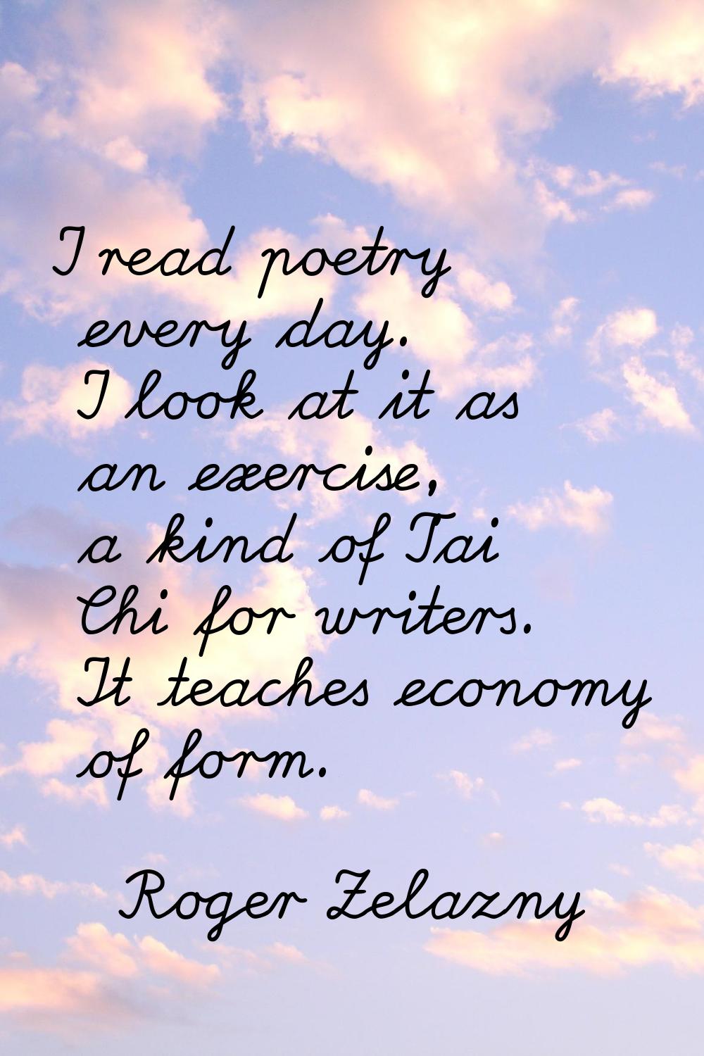 I read poetry every day. I look at it as an exercise, a kind of T'ai Chi for writers. It teaches ec