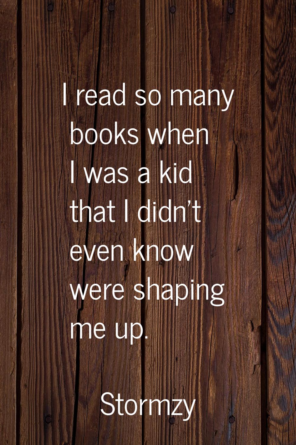 I read so many books when I was a kid that I didn't even know were shaping me up.