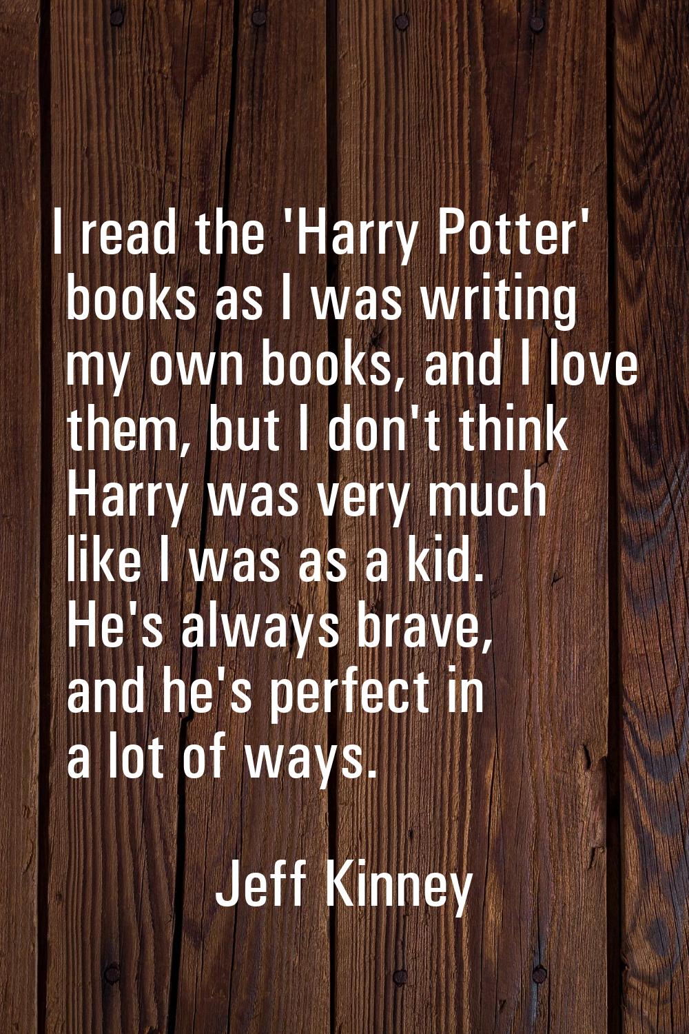 I read the 'Harry Potter' books as I was writing my own books, and I love them, but I don't think H