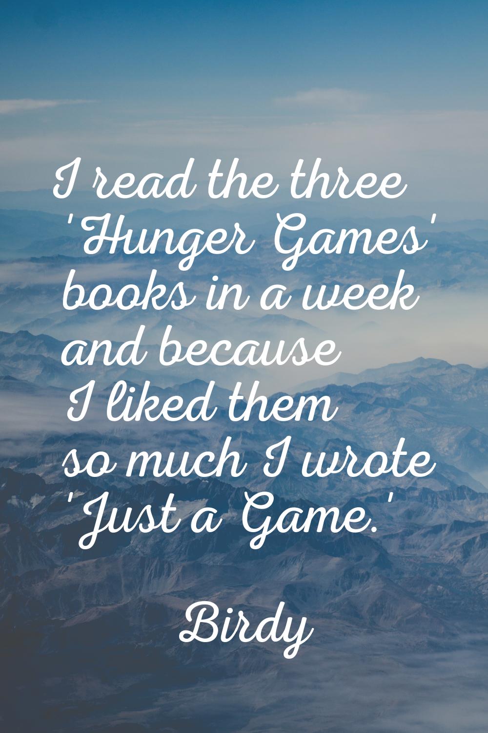 I read the three 'Hunger Games' books in a week and because I liked them so much I wrote 'Just a Ga