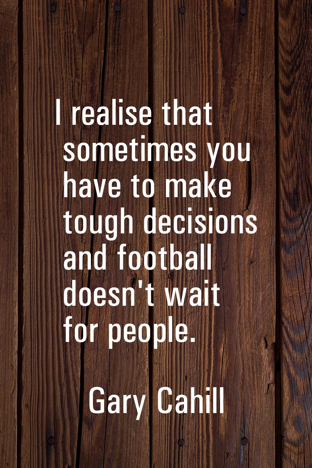 I realise that sometimes you have to make tough decisions and football doesn't wait for people.