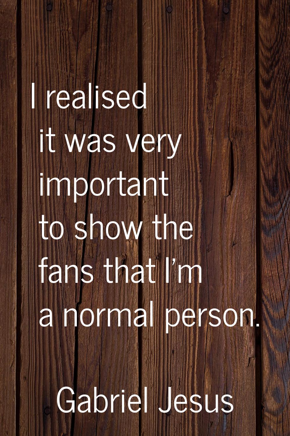 I realised it was very important to show the fans that I'm a normal person.