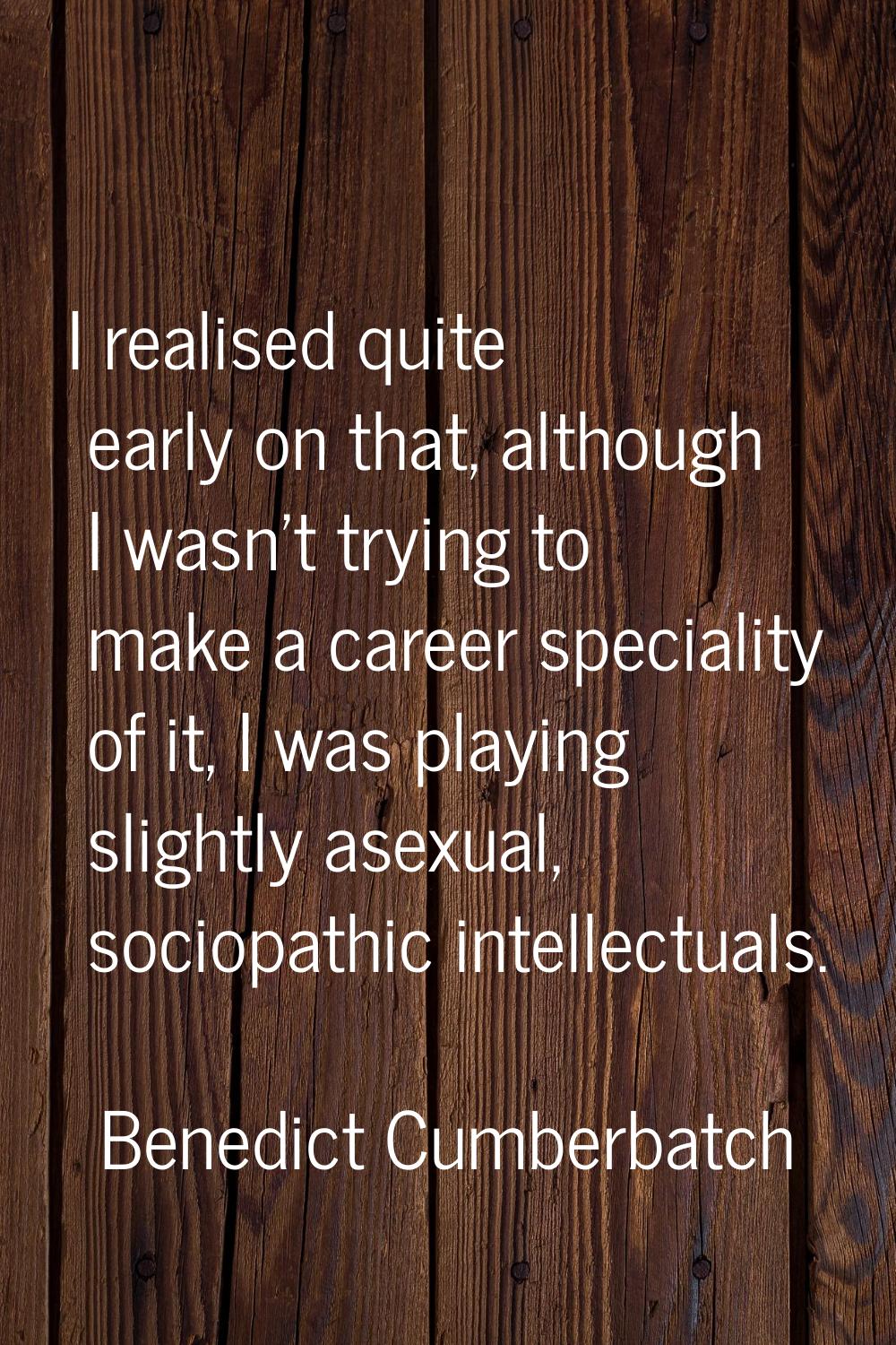 I realised quite early on that, although I wasn't trying to make a career speciality of it, I was p