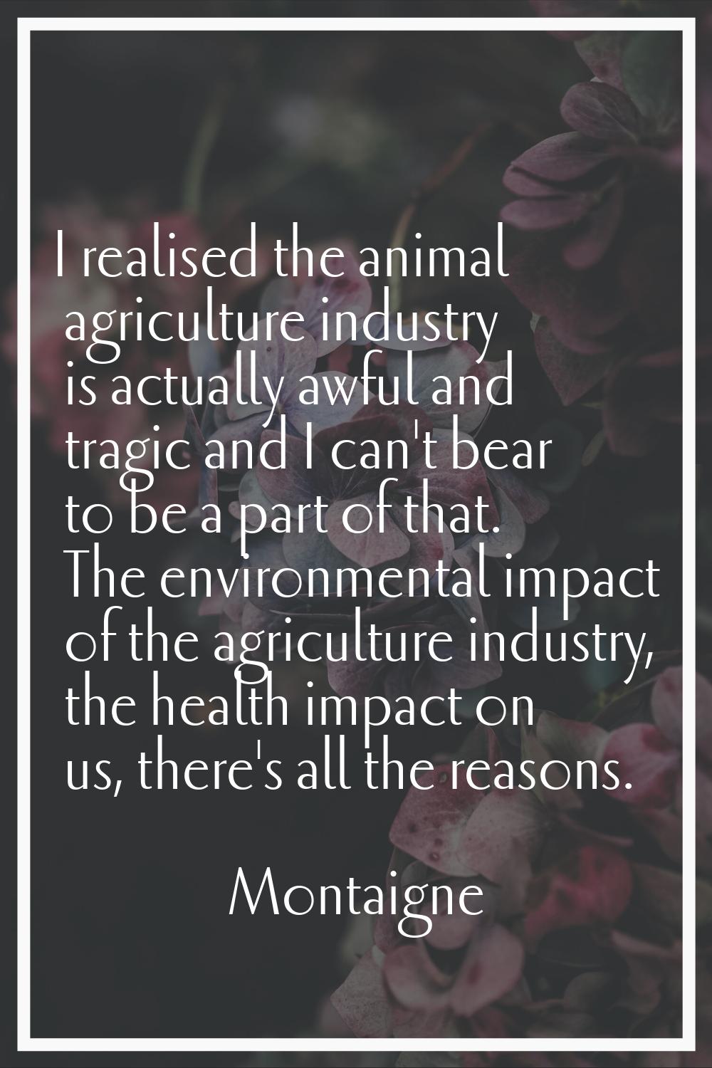 I realised the animal agriculture industry is actually awful and tragic and I can't bear to be a pa