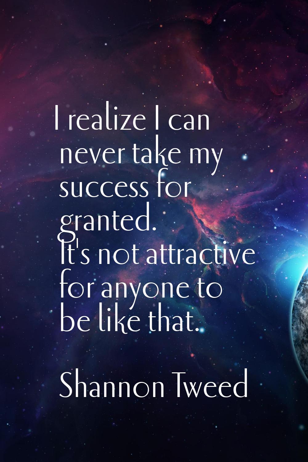 I realize I can never take my success for granted. It's not attractive for anyone to be like that.