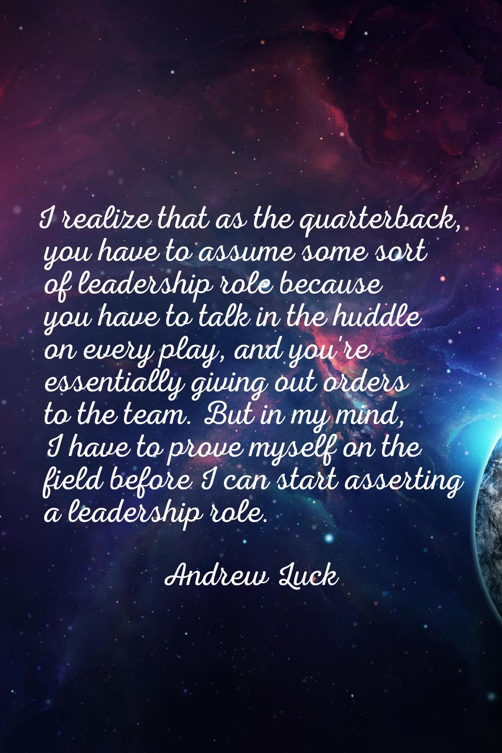 I realize that as the quarterback, you have to assume some sort of leadership role because you have