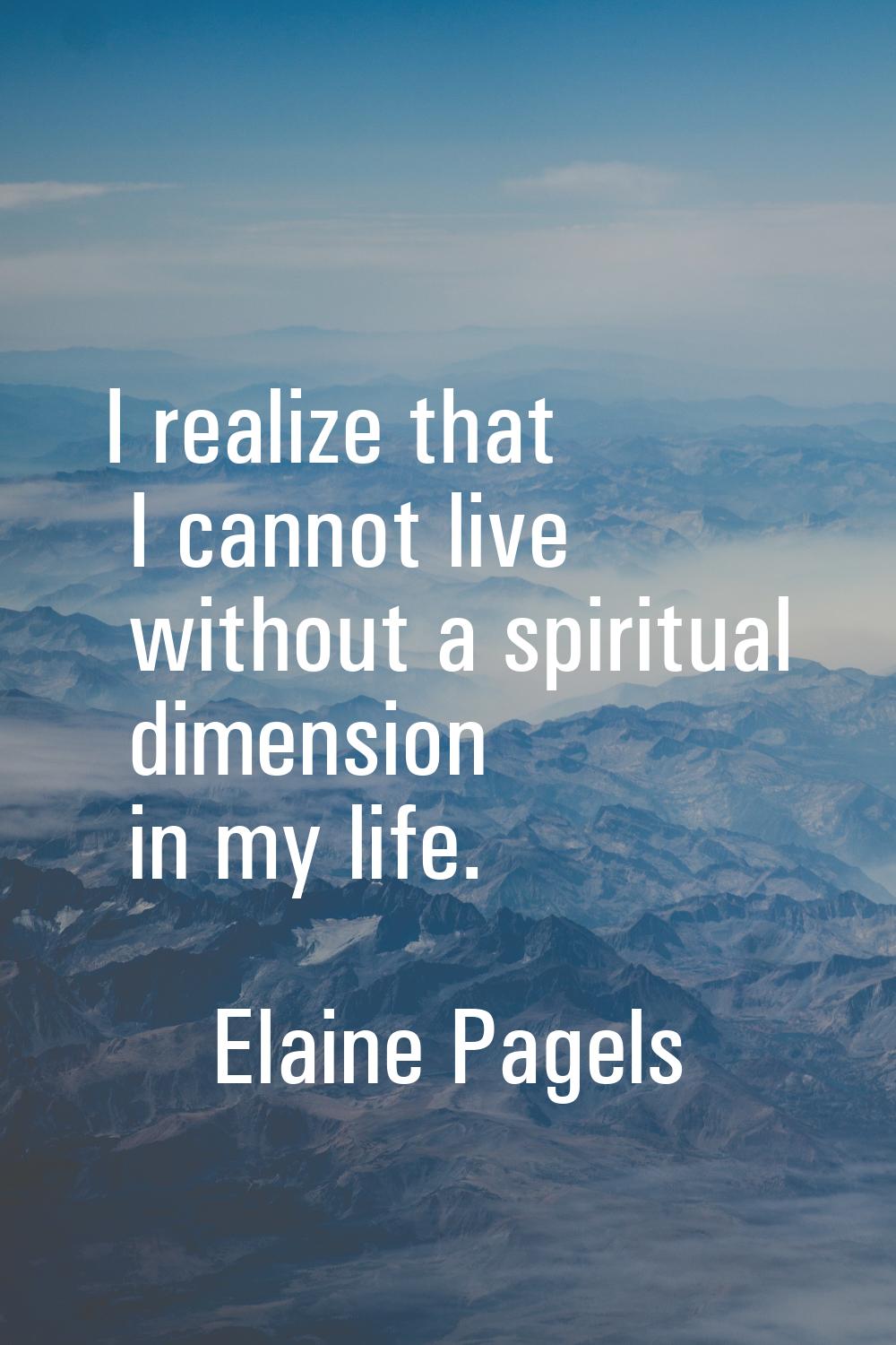 I realize that I cannot live without a spiritual dimension in my life.