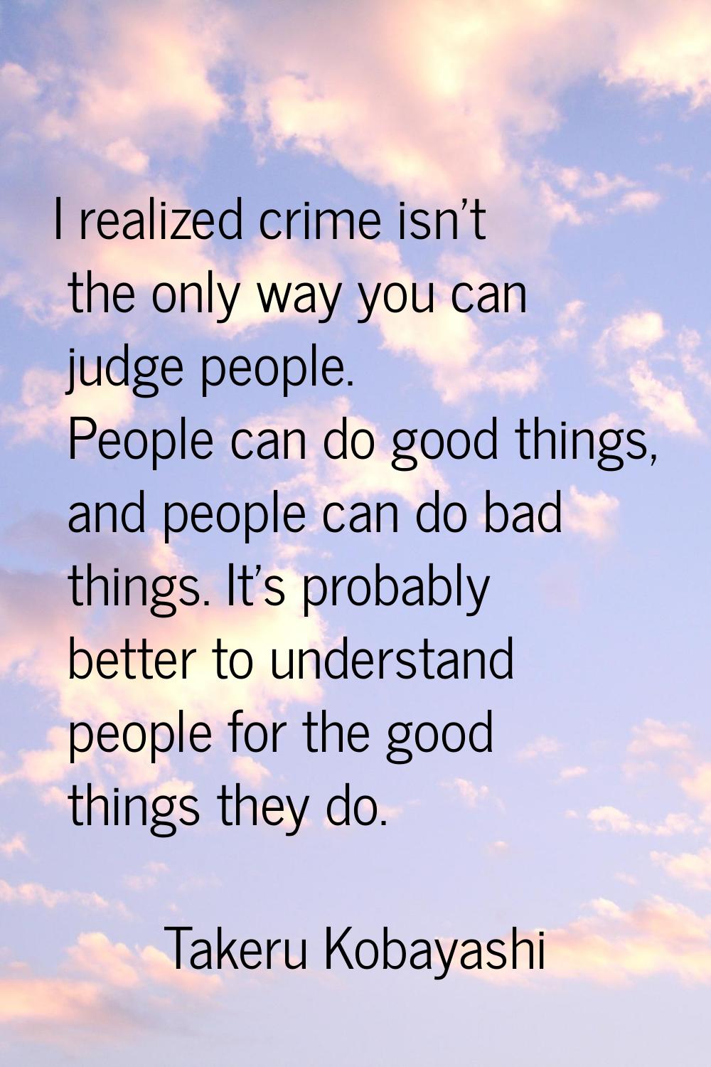 I realized crime isn't the only way you can judge people. People can do good things, and people can