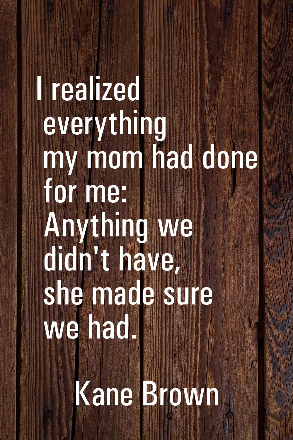 I realized everything my mom had done for me: Anything we didn't have, she made sure we had.