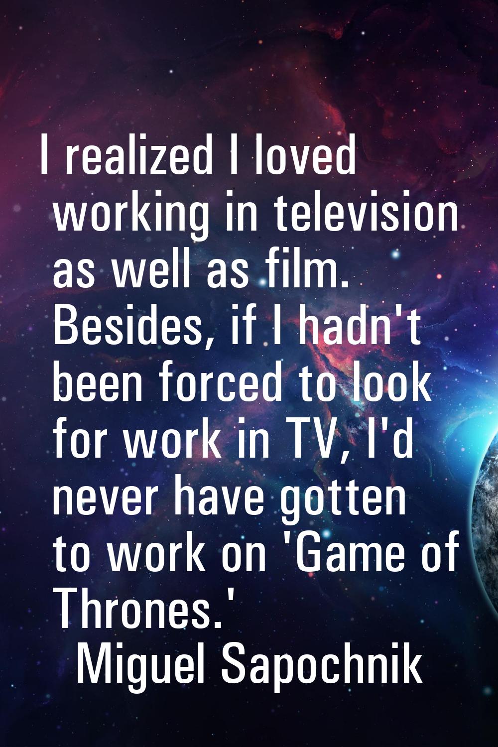 I realized I loved working in television as well as film. Besides, if I hadn't been forced to look 