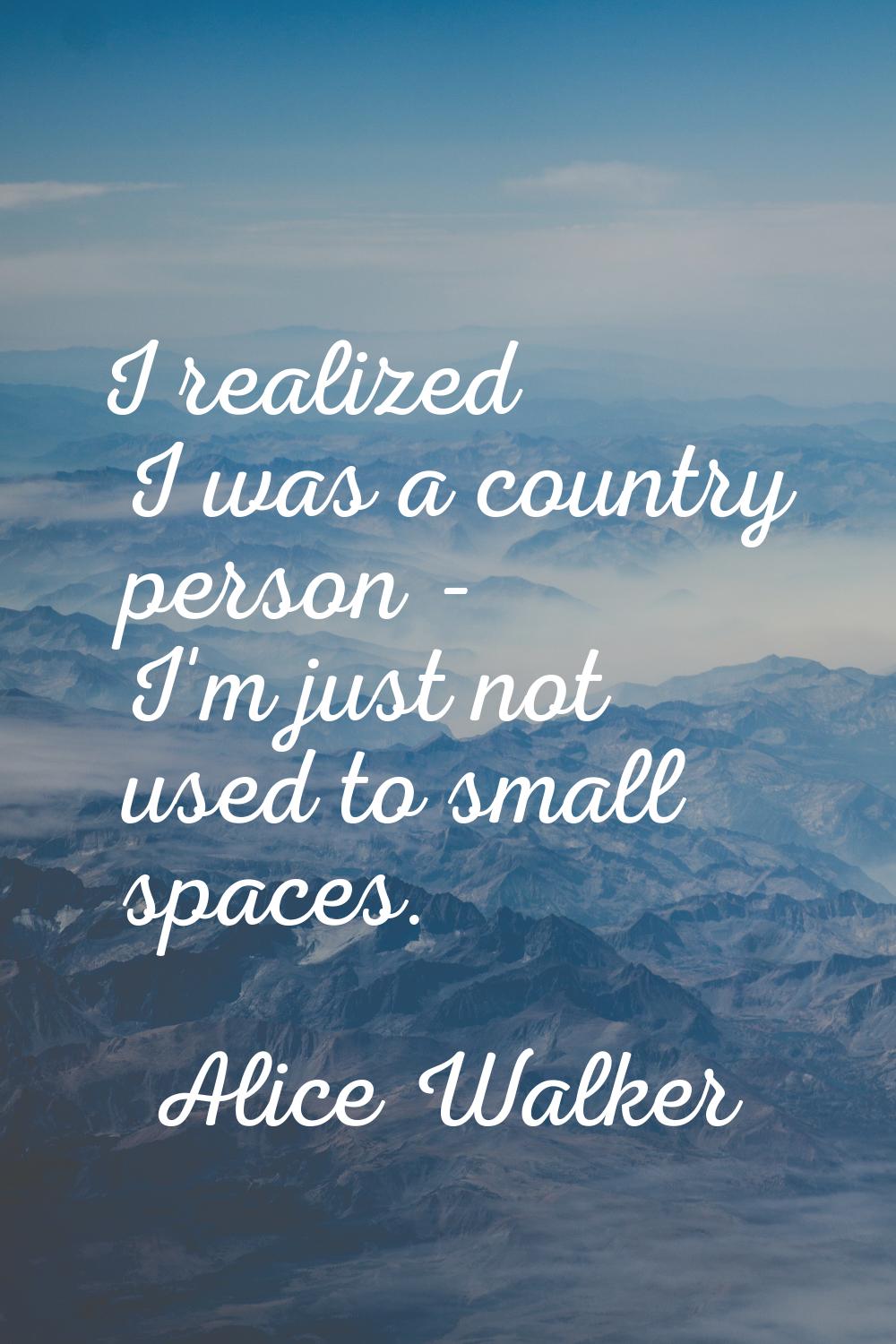 I realized I was a country person - I'm just not used to small spaces.